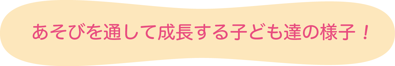 あそびを通して成長するこども達の様子！